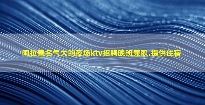 阿拉善名气大的夜场ktv招聘晚班兼职.提供住宿